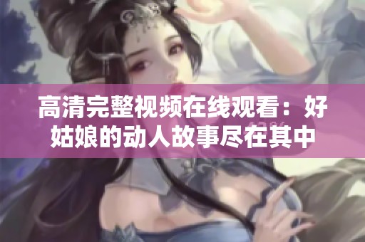 高清完整视频在线观看：好姑娘的动人故事尽在其中