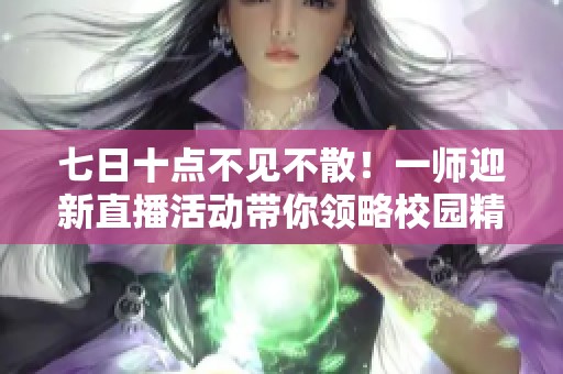 七日十点不见不散！一师迎新直播活动带你领略校园精彩，惊喜大奖等你来拿！