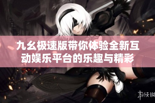 九幺极速版带你体验全新互动娱乐平台的乐趣与精彩