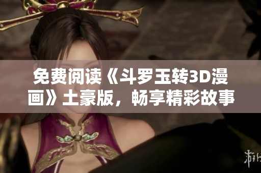 免费阅读《斗罗玉转3D漫画》土豪版，畅享精彩故事！
