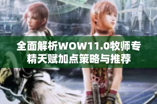 全面解析WOW11.0牧师专精天赋加点策略与推荐
