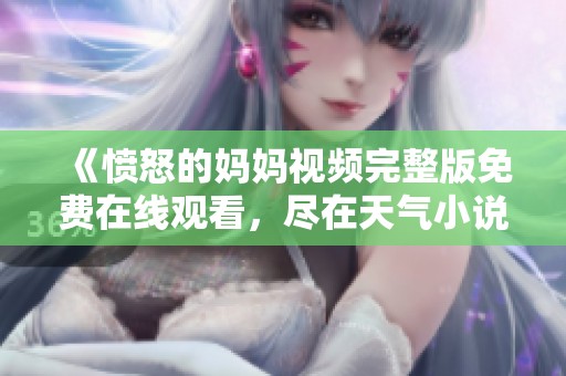 《愤怒的妈妈视频完整版免费在线观看，尽在天气小说网》