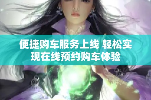 便捷购车服务上线 轻松实现在线预约购车体验