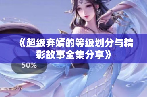 《超级弃婿的等级划分与精彩故事全集分享》
