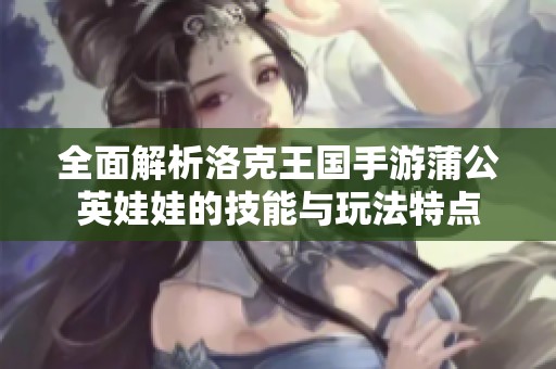 全面解析洛克王国手游蒲公英娃娃的技能与玩法特点