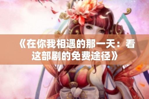 《在你我相遇的那一天：看这部剧的免费途径》