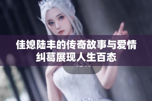 佳媳陆丰的传奇故事与爱情纠葛展现人生百态