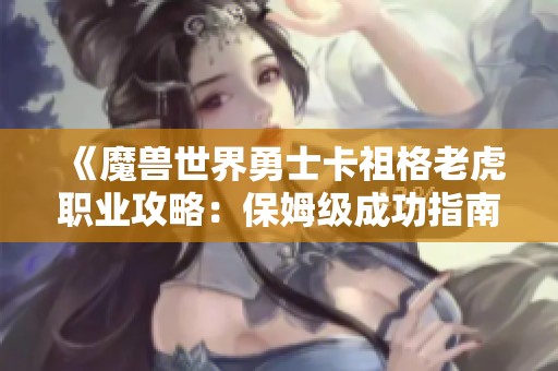 《魔兽世界勇士卡祖格老虎职业攻略：保姆级成功指南》