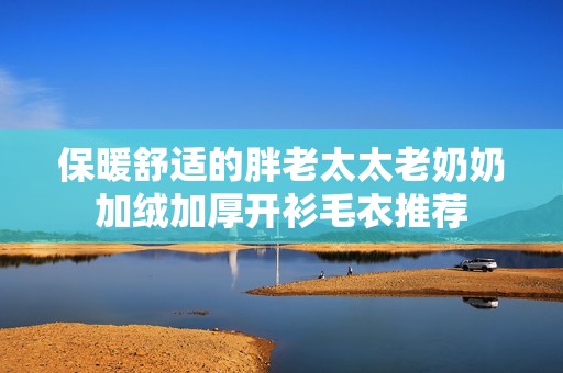 保暖舒适的胖老太太老奶奶加绒加厚开衫毛衣推荐