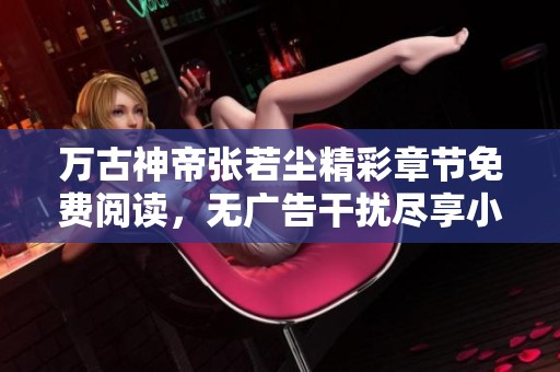 万古神帝张若尘精彩章节免费阅读，无广告干扰尽享小说魅力