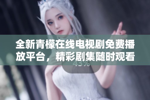 全新青檬在线电视剧免费播放平台，精彩剧集随时观看