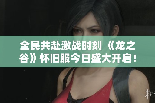 全民共赴激战时刻 《龙之谷》怀旧服今日盛大开启！