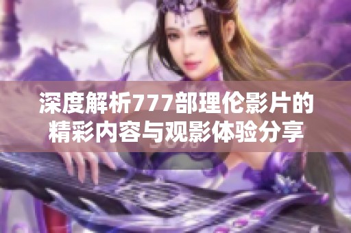 深度解析777部理伦影片的精彩内容与观影体验分享
