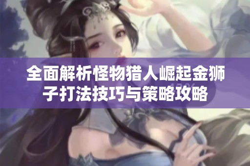 全面解析怪物猎人崛起金狮子打法技巧与策略攻略