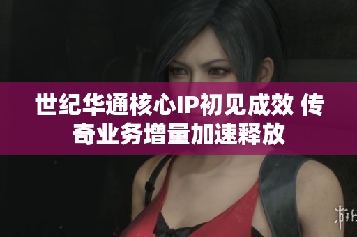 世纪华通核心IP初见成效 传奇业务增量加速释放