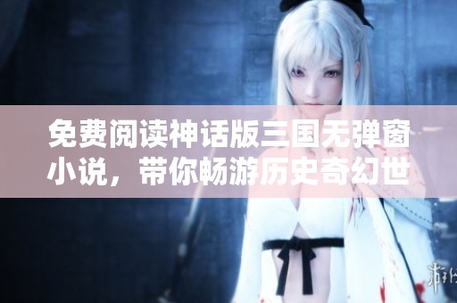 免费阅读神话版三国无弹窗小说，带你畅游历史奇幻世界