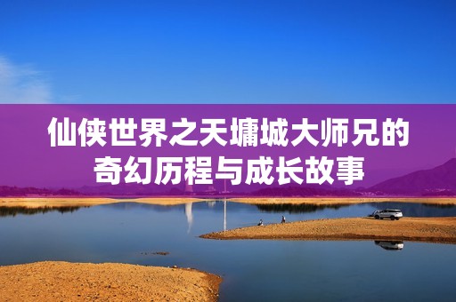 仙侠世界之天墉城大师兄的奇幻历程与成长故事