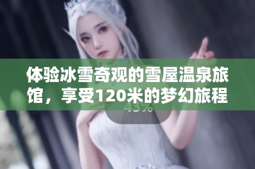 体验冰雪奇观的雪屋温泉旅馆，享受120米的梦幻旅程