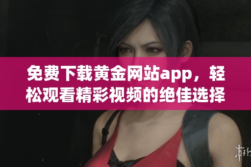 免费下载黄金网站app，轻松观看精彩视频的绝佳选择