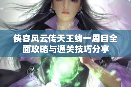 侠客风云传天王线一周目全面攻略与通关技巧分享