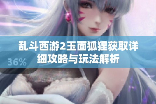 乱斗西游2玉面狐狸获取详细攻略与玩法解析