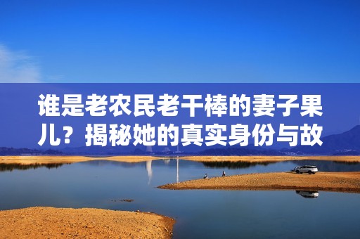 谁是老农民老干棒的妻子果儿？揭秘她的真实身份与故事