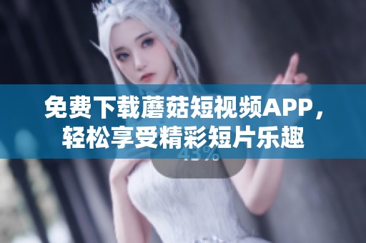 免费下载蘑菇短视频APP，轻松享受精彩短片乐趣