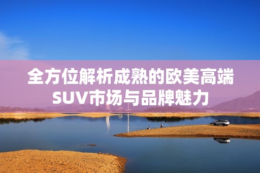 全方位解析成熟的欧美高端SUV市场与品牌魅力