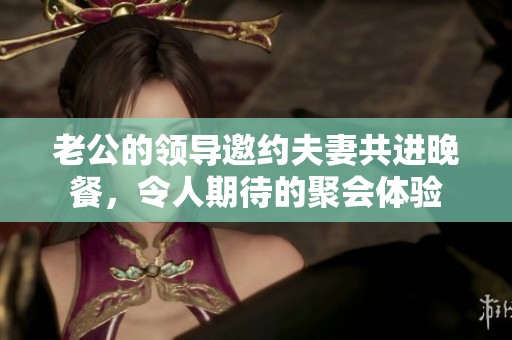 老公的领导邀约夫妻共进晚餐，令人期待的聚会体验