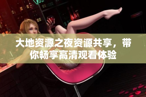 大地资源之夜资源共享，带你畅享高清观看体验