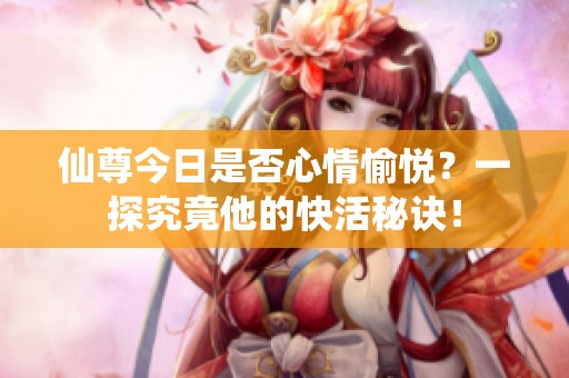 仙尊今日是否心情愉悦？一探究竟他的快活秘诀！