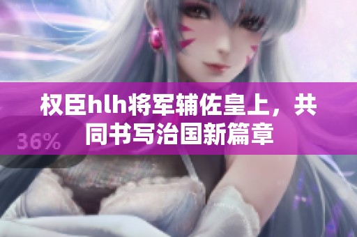 权臣hlh将军辅佐皇上，共同书写治国新篇章