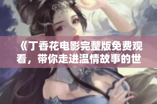 《丁香花电影完整版免费观看，带你走进温情故事的世界》