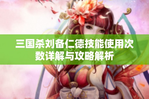 三国杀刘备仁德技能使用次数详解与攻略解析