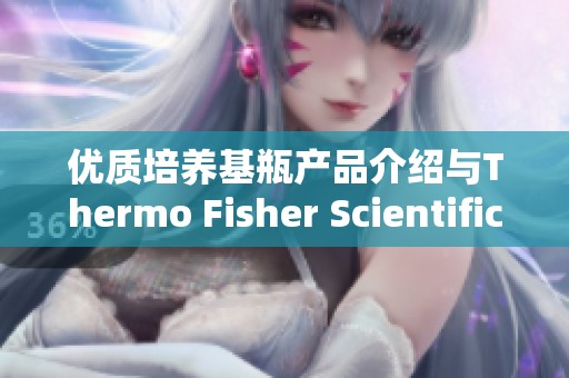 优质培养基瓶产品介绍与Thermo Fisher Scientific优势分析