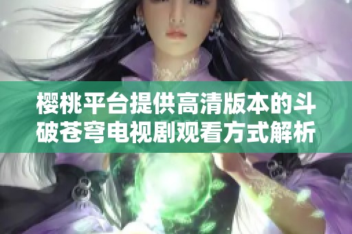 樱桃平台提供高清版本的斗破苍穹电视剧观看方式解析