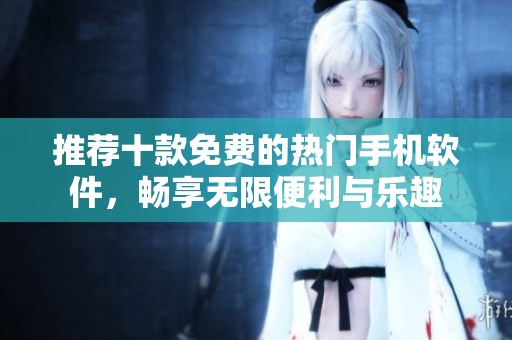 推荐十款免费的热门手机软件，畅享无限便利与乐趣