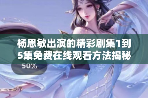 杨思敏出演的精彩剧集1到5集免费在线观看方法揭秘
