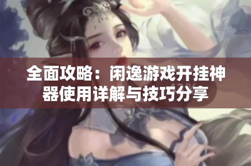 全面攻略：闲逸游戏开挂神器使用详解与技巧分享