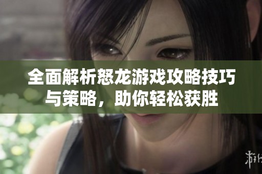 全面解析怒龙游戏攻略技巧与策略，助你轻松获胜