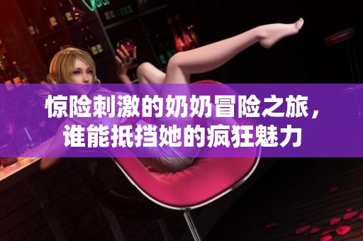 惊险刺激的奶奶冒险之旅，谁能抵挡她的疯狂魅力