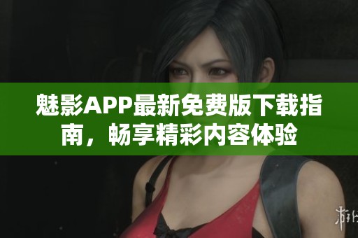 魅影APP最新免费版下载指南，畅享精彩内容体验