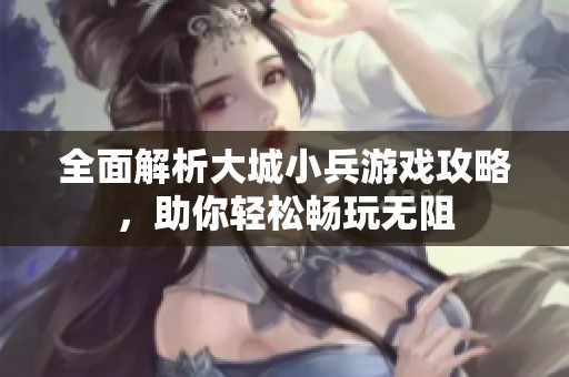全面解析大城小兵游戏攻略，助你轻松畅玩无阻