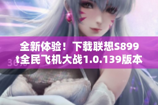 全新体验！下载联想S899t全民飞机大战1.0.139版本攻略与技巧