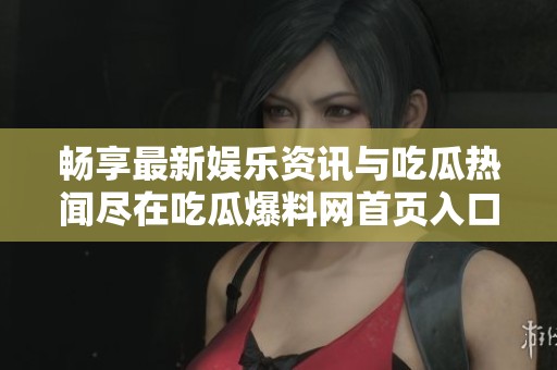 畅享最新娱乐资讯与吃瓜热闻尽在吃瓜爆料网首页入口