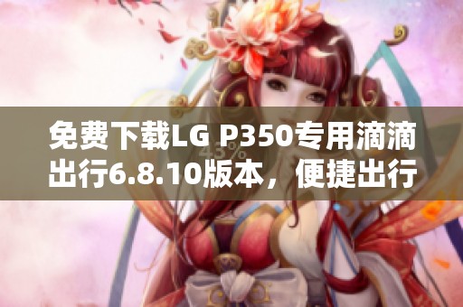 免费下载LG P350专用滴滴出行6.8.10版本，便捷出行新选择