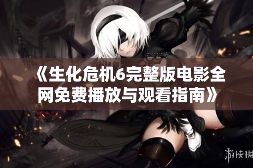 《生化危机6完整版电影全网免费播放与观看指南》