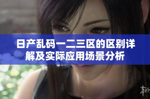 日产乱码一二三区的区别详解及实际应用场景分析