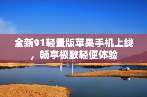 全新91轻量版苹果手机上线，畅享极致轻便体验