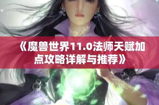 《魔兽世界11.0法师天赋加点攻略详解与推荐》